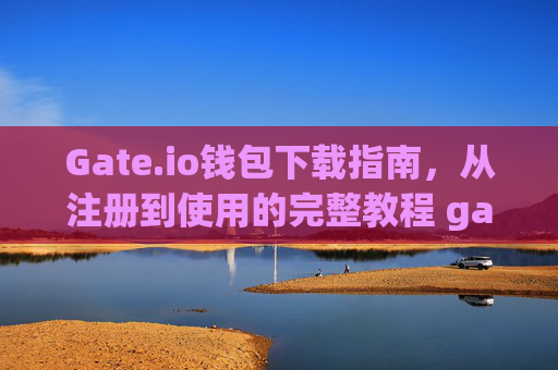 Gate.io钱包下载指南，从注册到使用的完整教程 gate.io怎么下载钱包