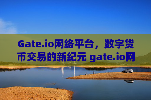 Gate.io网络平台，数字货币交易的新纪元 gate.io网络平台