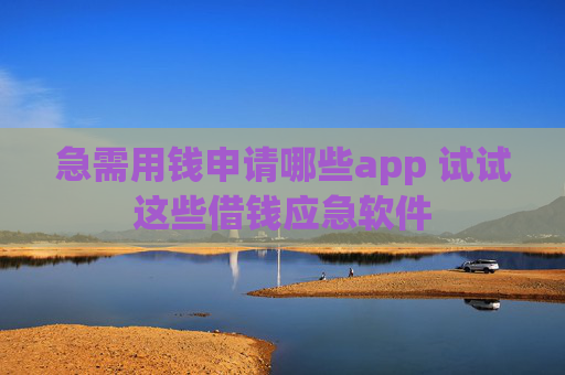 急需用钱申请哪些app 试试这些借钱应急软件