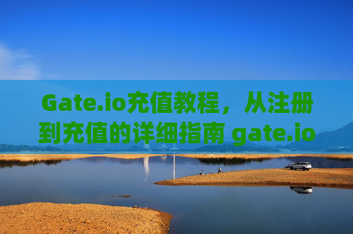 Gate.io充值教程，从注册到充值的详细指南 gate.io充值教程