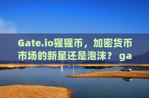Gate.io猩猩币，加密货币市场的新星还是泡沫？ gate.io猩猩币