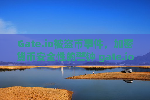 Gate.io被盗币事件，加密货币安全性的警钟 gate.io被盗币