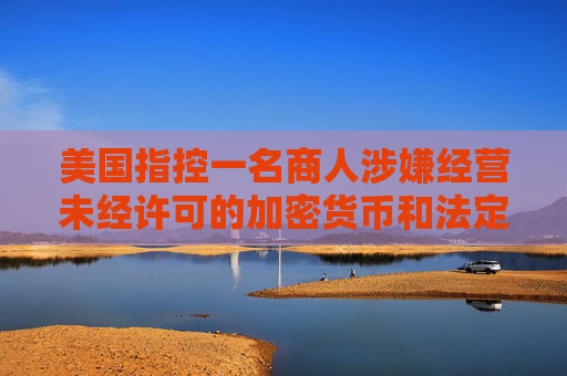美国指控一名商人涉嫌经营未经许可的加密货币和法定货币的承兑业务