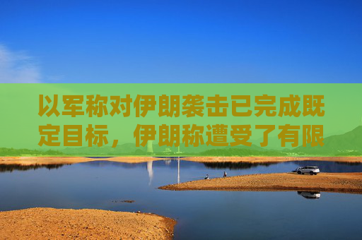以军称对伊朗袭击已完成既定目标，伊朗称遭受了有限损失