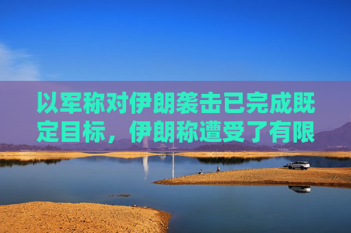 以军称对伊朗袭击已完成既定目标，伊朗称遭受了有限损失