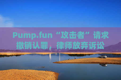 Pump.fun“攻击者”请求撤销认罪，律师放弃诉讼