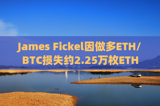 James Fickel因做多ETH/BTC损失约2.25万枚ETH