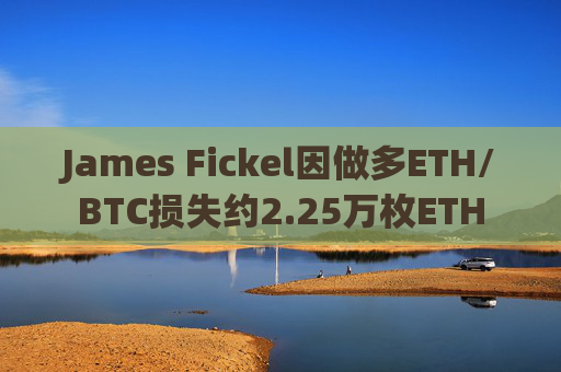 James Fickel因做多ETH/BTC损失约2.25万枚ETH