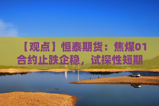 【观点】恒泰期货：焦煤01合约止跌企稳，试探性短期轻仓试多