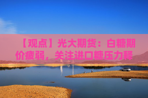 【观点】光大期货：白糖期价疲弱，关注进口糖压力释放