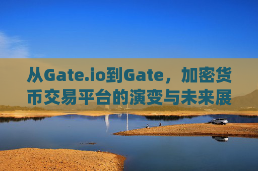 从Gate.io到Gate，加密货币交易平台的演变与未来展望 gate.io转至gate