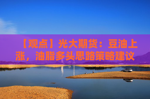 【观点】光大期货：豆油上涨，油脂多头思路策略建议持有多单