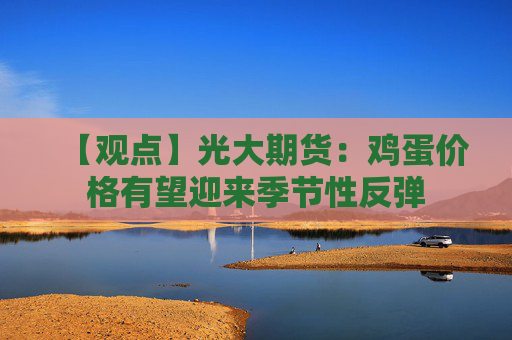 【观点】光大期货：鸡蛋价格有望迎来季节性反弹