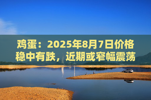 鸡蛋：2025年8月7日价格稳中有跌，近期或窄幅震荡