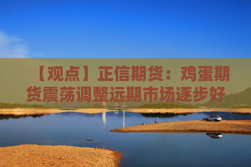 【观点】正信期货：鸡蛋期货震荡调整远期市场逐步好转