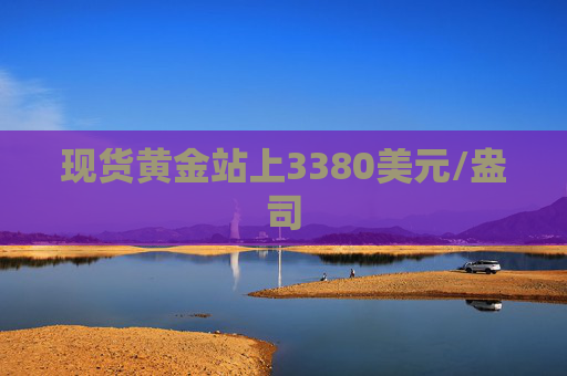 现货黄金站上3380美元/盎司