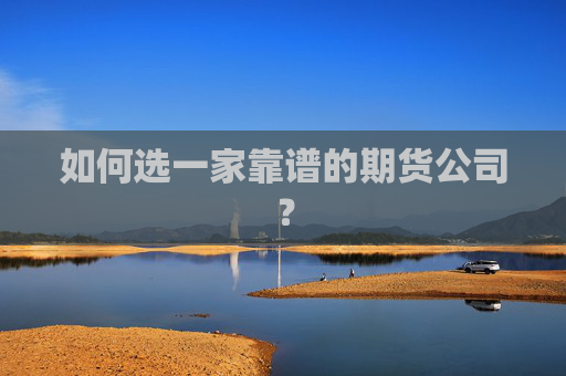 如何选一家靠谱的期货公司？