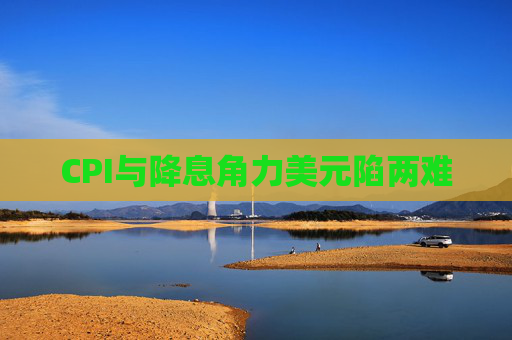 CPI与降息角力美元陷两难