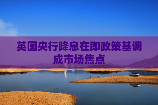 英国央行降息在即政策基调成市场焦点