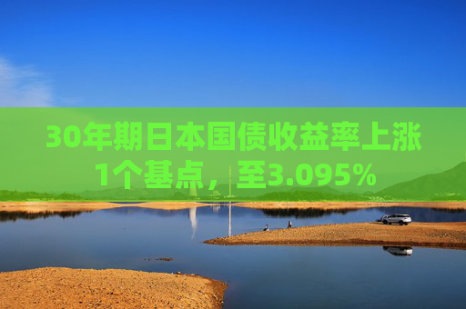 30年期日本国债收益率上涨1个基点，至3.095%