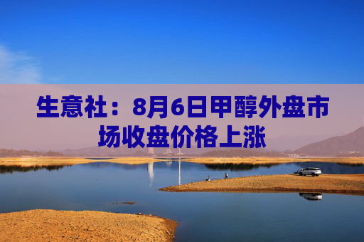 生意社：8月6日甲醇外盘市场收盘价格上涨
