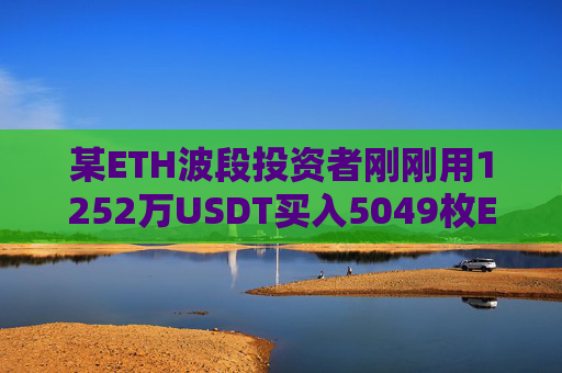 某ETH波段投资者刚刚用1252万USDT买入5049枚ETH