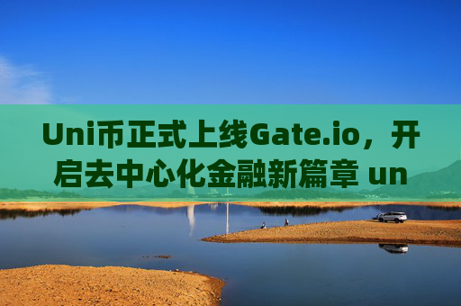 Uni币正式上线Gate.io，开启去中心化金融新篇章 uni币上线gate.io