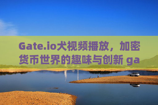 Gate.io犬视频播放，加密货币世界的趣味与创新 gate.io犬视频播放