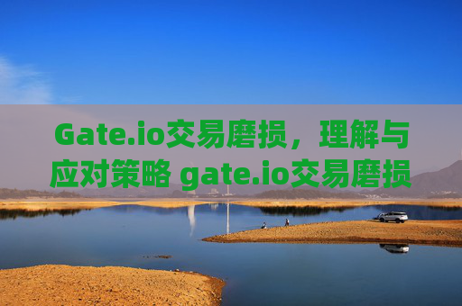Gate.io交易磨损，理解与应对策略 gate.io交易磨损