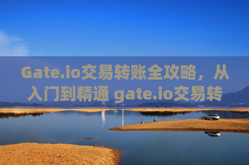 Gate.io交易转账全攻略，从入门到精通 gate.io交易转账