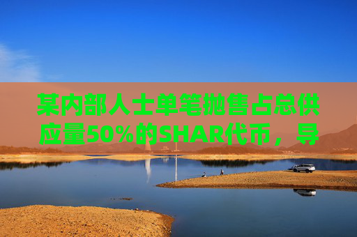 某内部人士单笔抛售占总供应量50%的SHAR代币，导致SHAR价格暴跌96%