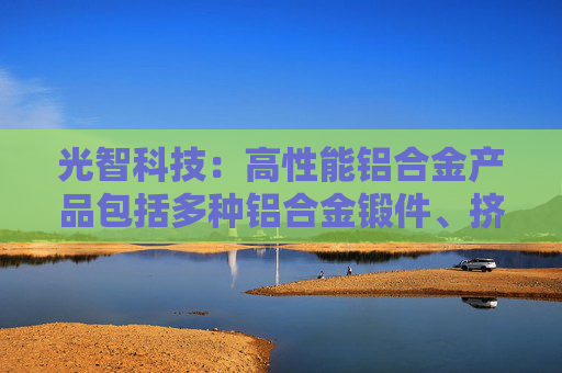 光智科技：高性能铝合金产品包括多种铝合金锻件、挤压件以及精密机加工件