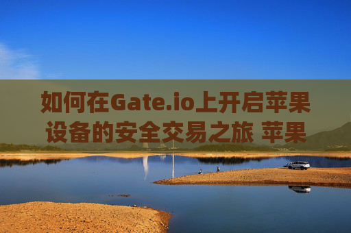 如何在Gate.io上开启苹果设备的安全交易之旅 苹果怎么打开gate.io