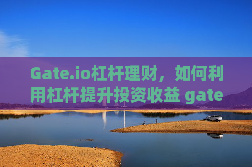 Gate.io杠杆理财，如何利用杠杆提升投资收益 gate.io杠杆理财
