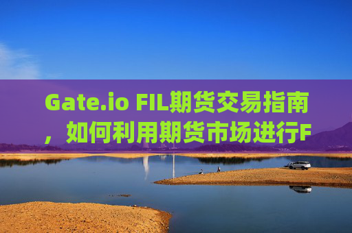 Gate.io FIL期货交易指南，如何利用期货市场进行Filecoin投资 gate.iofil期货
