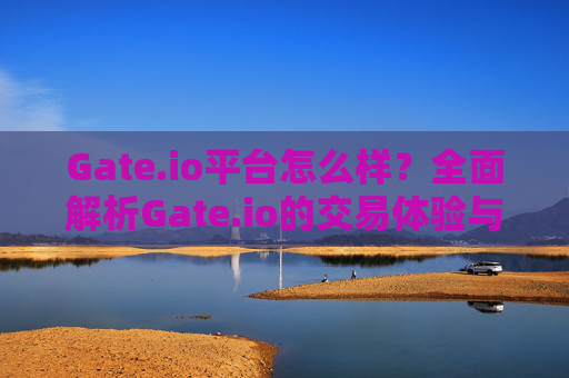 Gate.io平台怎么样？全面解析Gate.io的交易体验与安全性