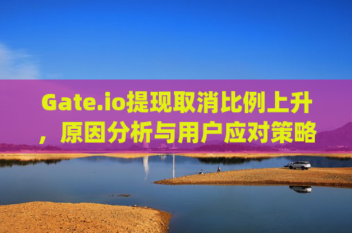 Gate.io提现取消比例上升，原因分析与用户应对策略 gate.io体现取消比了