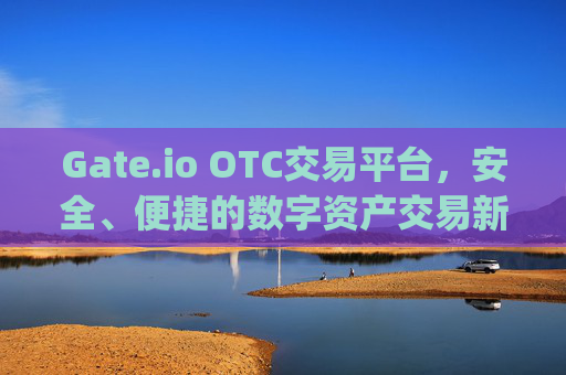 Gate.io OTC交易平台，安全、便捷的数字资产交易新选择 gate.io的otc