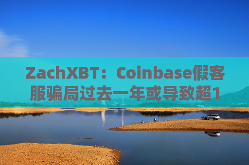 ZachXBT：Coinbase假客服骗局过去一年或导致超1亿美元资产损失