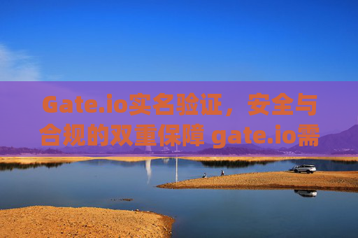 Gate.io实名验证，安全与合规的双重保障 gate.io需要实名验证