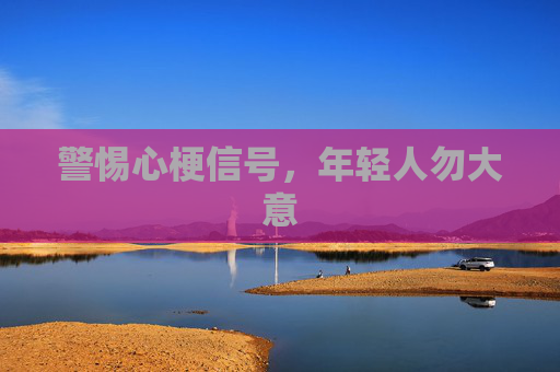 警惕心梗信号，年轻人勿大意