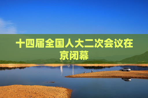 十四届全国人大二次会议在京闭幕