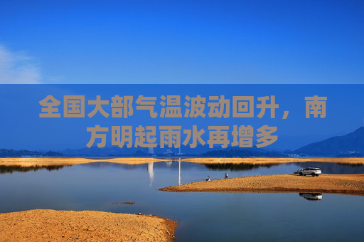 全国大部气温波动回升，南方明起雨水再增多