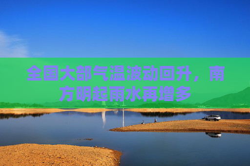 全国大部气温波动回升，南方明起雨水再增多