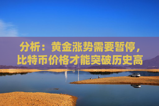 分析：黄金涨势需要暂停，比特币价格才能突破历史高位