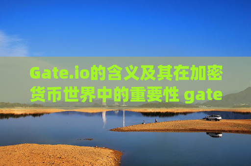 Gate.io的含义及其在加密货币世界中的重要性 gate.io的意思