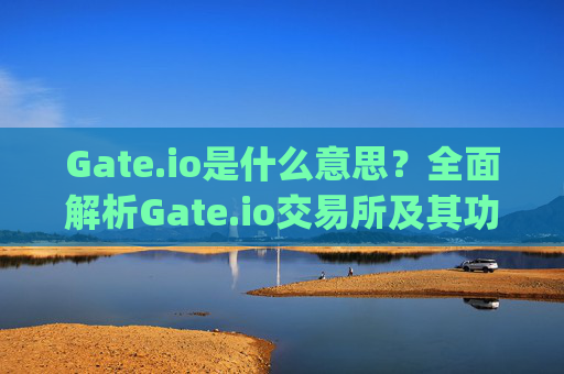 Gate.io是什么意思？全面解析Gate.io交易所及其功能 gate.io啥意思