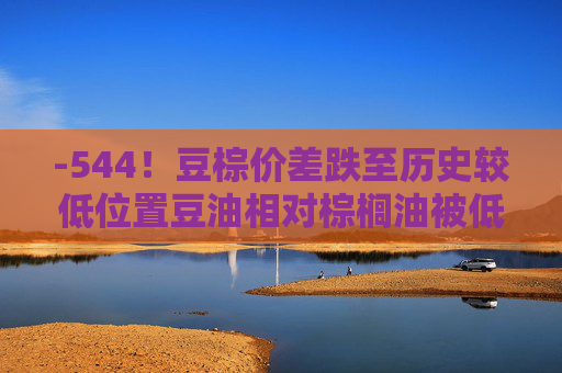 -544！豆棕价差跌至历史较低位置豆油相对棕榈油被低估