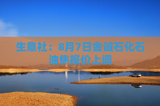 生意社：8月7日金诚石化石油焦报价上调
