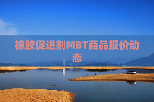 橡胶促进剂MBT商品报价动态